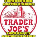 Trader Joe's | IF YOU'RE AN OUT OF WORK ACTOR WORK AT TRADER JOE'S; IF YOU'RE AN HAS-BEEN ACTOR THERE'S ALWAYS K-MART | image tagged in trader joe's | made w/ Imgflip meme maker