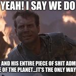 Nuke Trump from Space | YEAH! YEAH! I SAY WE DO THAT! NUKE TRUMP AND HIS ENTIRE PIECE OF SHIT ADMINISTRATION OFF THE FACE OF THE PLANET...IT'S THE ONLY WAY TO BE SURE! | image tagged in hudson-game-over-man,trump,retarded,republican,racist,nuke | made w/ Imgflip meme maker