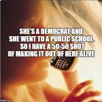 Baby in womb on cell phone - fetus blackberry | SHE'S A DEMOCRAT AND SHE WENT TO A PUBLIC SCHOOL.  SO I HAVE A 50-50 SHOT OF MAKING IT OUT OF HERE ALIVE | image tagged in baby in womb on cell phone - fetus blackberry | made w/ Imgflip meme maker