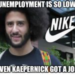 Now THAT is low... | UNEMPLOYMENT IS SO LOW; EVEN KAEPERNICK GOT A JOB | image tagged in nike boycott,kaepernick,kneel,nike,nfl,unemployment | made w/ Imgflip meme maker