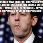 Paul Ryan sacking cuck | SPEAKER RYAN SAID THAT THE PERSON WHO WROTE THE NYTIMES EDITORIAL SHOULD QUIT IF THEY CANNOT "WORK," FOR THE PRESIDENT.  APPARENTLY RYAN HAS NO PROBLEM IN DOING THE PRESIDEN'T BIDDING. | image tagged in paul ryan sacking cuck | made w/ Imgflip meme maker