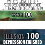 speech 100 illusion 100 | WHEN YOU MAKE FUN OF YOUR OWN SITUATION TO GET OTHERS LAUGHED OUT WITH YOU; DEPRESSION FINISHED | image tagged in speech 100 illusion 100 | made w/ Imgflip meme maker