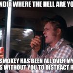 Smokey and the Bandit 2 | BANDIT WHERE THE HELL ARE YOU? SMOKEY HAS BEEN ALL OVER MY ASS WITHOUT YOU TO DISTRACT HIM | image tagged in smokey and the bandit 2 | made w/ Imgflip meme maker