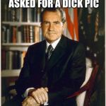 I should probably apologize for this one  | FLIRT AT WORK ASKED FOR A DICK PIC; SO I SENT HER THIS | image tagged in richard nixon | made w/ Imgflip meme maker