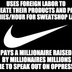 Kaepernick claims he "sacrificed everything" because of his beliefs but he's the one that opted out of his NFL contract. | USES FOREIGN LABOR TO CREATE THEIR PRODUCTS AND PAYS PENNIES/HOUR FOR SWEATSHOP LABOR; PAYS A MILLIONAIRE RAISED BY MILLIONAIRES MILLIONS MORE TO SPEAK OUT ON OPPRESSION | image tagged in nike,kaepernick,loser | made w/ Imgflip meme maker