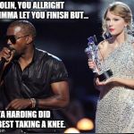 Imma let you finish | YO, COLIN, YOU ALLRIGHT AND IMMA LET YOU FINISH BUT... TONYA HARDING DID THE BEST TAKING A KNEE. | image tagged in imma let you finish | made w/ Imgflip meme maker