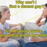 Two women talking | Why can't I find a decent guy? It's because you're only attracted to low-lifes. | image tagged in two women talking | made w/ Imgflip meme maker