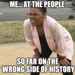 Wrong of History | ME... AT THE PEOPLE; SO FAR ON THE WRONG SIDE OF HISTORY | image tagged in wrong of history | made w/ Imgflip meme maker