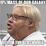 Rings Whisperer | 99% MASS OF OUR GALAXY? YEE, IM THE BLACK HOLE | image tagged in rings whisperer | made w/ Imgflip meme maker