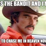 RIP Burt Reynolds | THIS IS THE BANDIT AND I'M 10-7; YOU'LL GET TO CHASE ME IN HEAVEN NOW SHERIFF | image tagged in rip burt reynolds,smokey and the bandit | made w/ Imgflip meme maker