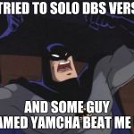 Cause I work out Batman.......... | I TRIED TO SOLO DBS VERSE; AND SOME GUY NAMED YAMCHA BEAT ME UP | image tagged in cause i work out batman | made w/ Imgflip meme maker