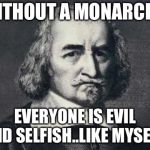 Thomas Hobbes | WITHOUT A MONARCHY; EVERYONE IS EVIL AND SELFISH..LIKE MYSELF! | image tagged in thomas hobbes | made w/ Imgflip meme maker