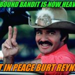 Long live The Bandit! 
And rest in peace Burt Reynolds, you won't be forgotten! | OUR EASTBOUND BANDIT IS NOW HEAVENBOUND; REST IN PEACE BURT REYNOLDS | image tagged in burt reynolds as the bandit,rip,smokie and the bandit | made w/ Imgflip meme maker