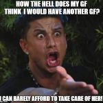 Jersey shore  | HOW THE HELL DOES MY GF THINK  I WOULD HAVE ANOTHER GF? I CAN BARELY AFFORD TO TAKE CARE OF HER! | image tagged in jersey shore | made w/ Imgflip meme maker