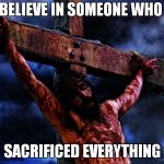 Jesus on the cross | BELIEVE IN SOMEONE WHO; SACRIFICED EVERYTHING | image tagged in jesus on the cross | made w/ Imgflip meme maker