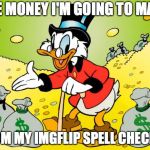 Scrooge McDuck | THE MONEY I'M GOING TO MAKE; FROM MY IMGFLIP SPELL CHECKER | image tagged in scrooge mcduck | made w/ Imgflip meme maker