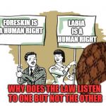 Protesters | LABIA IS A HUMAN RIGHT; FORESKIN IS A HUMAN RIGHT; WHY DOES THE LAW LISTEN TO ONE BUT NOT THE OTHER | image tagged in protesters,scumbag | made w/ Imgflip meme maker