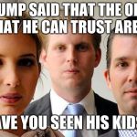 trumps kids | TRUMP SAID THAT THE ONLY PEOPLE THAT HE CAN TRUST ARE HIS KIDS. HAVE YOU SEEN HIS KIDS? | image tagged in trumps kids | made w/ Imgflip meme maker