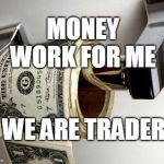dollar | MONEY WORK FOR ME; WE ARE TRADER | image tagged in dollar | made w/ Imgflip meme maker