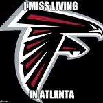 Atlanta Falcons Logo | I MISS LIVING; IN ATLANTA | image tagged in atlanta falcons logo | made w/ Imgflip meme maker