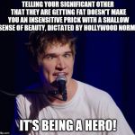 Fat wife, Happy Life | TELLING YOUR SIGNIFICANT OTHER THAT THEY ARE GETTING FAT DOESN'T MAKE YOU AN INSENSITIVE PRICK WITH A SHALLOW SENSE OF BEAUTY, DICTATED BY HOLLYWOOD NORMS; IT'S BEING A HERO! | image tagged in bo burnham the hero,memes | made w/ Imgflip meme maker