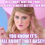 All about that bass | MISS MARY, WHY ARE YOUR GREEN BEANS ALWAYS BETTER THAN MINE?? YOU KNOW IT'S ALL ABOUT THAT BASE!! | image tagged in all about that bass | made w/ Imgflip meme maker