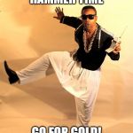 mc hammer | HAMMER TIME; GO FOR GOLD! | image tagged in mc hammer | made w/ Imgflip meme maker