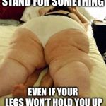 fat woman | STAND FOR SOMETHING; EVEN IF YOUR LEGS WON’T HOLD YOU UP | image tagged in fat woman | made w/ Imgflip meme maker
