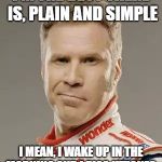 Ricky Bobby | I'M THE BEST THERE IS, PLAIN AND SIMPLE; I MEAN, I WAKE UP IN THE MORNING AND I PISS KETONES | image tagged in ricky bobby | made w/ Imgflip meme maker