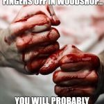 Bloody Hands | IF YOU CUT YOUR FINGERS OFF IN WOODSHOP... YOU WILL PROBABLY FLUNK KEYBOARDING TOO! | image tagged in bloody hands | made w/ Imgflip meme maker