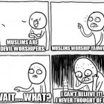 Suicidal Argumentation 2 | MUSLIMS WORSHIP YAHWEH. MUSLIMS ARE DEVIL WORSHIPERS. WAIT.... WHAT? I CAN'T BELIEVE IT! I NEVER THOUGHT OF IT! | image tagged in suicidal argumentation 2,suicidal argumentation,muslim,muslims,yahweh,abrahamic religions | made w/ Imgflip meme maker
