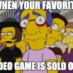 sad milhouse | WHEN YOUR FAVORITE; VIDEO GAME IS SOLD OUT | image tagged in sad milhouse | made w/ Imgflip meme maker