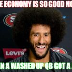 Colin Kaepernick | THE ECONOMY IS SO GOOD NOW; EVEN A WASHED UP QB GOT A JOB | image tagged in colin kaepernick | made w/ Imgflip meme maker