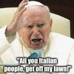 Angry Pope | "All you Italian people, get off my lawn!" | image tagged in angry pope | made w/ Imgflip meme maker