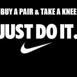 just do it | BUY A PAIR & TAKE A KNEE | image tagged in just do it | made w/ Imgflip meme maker