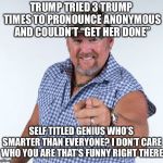 Larry the Cable Guy | TRUMP TRIED 3 TRUMP TIMES TO PRONOUNCE ANONYMOUS AND COULDN’T “GET HER DONE”; SELF TITLED GENIUS WHO’S SMARTER THAN EVERYONE? I DON’T CARE WHO YOU ARE THAT’S FUNNY RIGHT THERE | image tagged in larry the cable guy | made w/ Imgflip meme maker