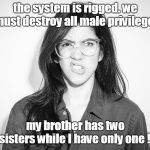 2018 college educated liberal femminazi has only one sister while her brother has two. waaaaaaa | the system is rigged. we must destroy all male privilege , my brother has two sisters while I have only one !! | image tagged in looney liberals male privilege myth,public schools are propaganda centers,kill a commie for mommy | made w/ Imgflip meme maker