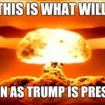 Atomic Bomb | THIS IS WHAT WILL; HAPPEN AS TRUMP IS PRESIDENT | image tagged in atomic bomb | made w/ Imgflip meme maker