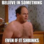 George Costanza | BELIEVE IN SOMETHING; EVEN IF IT SHRINKS | image tagged in george costanza | made w/ Imgflip meme maker