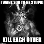 Satan Wants You... | I WANT YOU TO BE STUPID; KILL EACH OTHER | image tagged in satan wants you | made w/ Imgflip meme maker