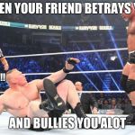 wwe | WHEN YOUR FRIEND BETRAYS YOU; I THOUGHT WE WERE FRIENDS!!!!!!! AND BULLIES YOU ALOT | image tagged in wwe | made w/ Imgflip meme maker