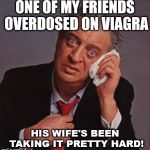 Rodney Dangerfield | ONE OF MY FRIENDS OVERDOSED ON VIAGRA; HIS WIFE'S BEEN TAKING IT PRETTY HARD! | image tagged in rodney dangerfield | made w/ Imgflip meme maker