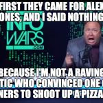 First they came for Alex Jones | FIRST THEY CAME FOR ALEX JONES, AND I SAID NOTHING... BECAUSE I'M NOT A RAVING LUNATIC WHO CONVINCED ONE OF MY LISTENERS TO SHOOT UP A PIZZA JOINT. | image tagged in alex jones,free speech,pizzagate,infowars | made w/ Imgflip meme maker