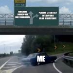 turning car | PLAYING LITERATELY EVERY VIDEO GAME IN EXISTENCE; FINISHING HOMEWORK DUE TOMORROW; ME | image tagged in turning car | made w/ Imgflip meme maker