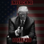 Bad Trump | IMPEACH ME; I DARE YOU | image tagged in trump with a gun | made w/ Imgflip meme maker