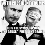 Trump Putin's Puppet | "IT DIDN'T START WITH PRESIDENT TRUMP. HE IS THE SYMPTOM, NOT THE CAUSE."  PRESIDENT OBAMA | image tagged in trump putin's puppet | made w/ Imgflip meme maker