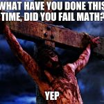 Why you don't upset your math teacher | WHAT HAVE YOU DONE THIS TIME, DID YOU FAIL MATH? YEP | image tagged in jesus on the cross | made w/ Imgflip meme maker