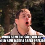 puke | WHEN SOMEONE SAYS HILLARY WOULD HAVE MADE A GREAT PRESIDENT. | image tagged in puke | made w/ Imgflip meme maker