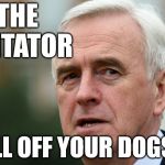 McDonnell - Call off your Dogs | THE AGITATOR; #WEARECORBYN; CALL OFF YOUR DOGS !!! | image tagged in john mcdonnell,corbyn eww,party of haters,momentum students,communist socialist,wearecorbyn | made w/ Imgflip meme maker
