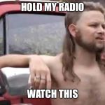 Hold My Beer | HOLD MY RADIO; WATCH THIS | image tagged in hold my beer | made w/ Imgflip meme maker